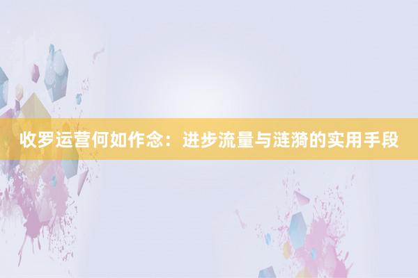 收罗运营何如作念:进步流量与涟漪的实用手段