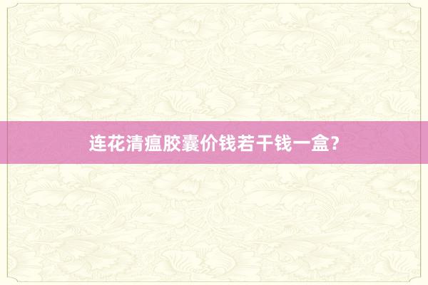 连花清瘟胶囊价钱若干钱一盒？