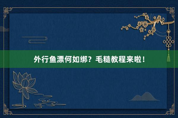 外行鱼漂何如绑?毛糙教程来啦!